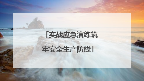 实战应急演练筑牢安全生产防线