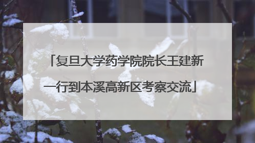 复旦大学药学院院长王建新一行到本溪高新区考察交流