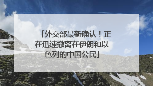 外交部最新确认！正在迅速撤离在伊朗和以色列的中国公民