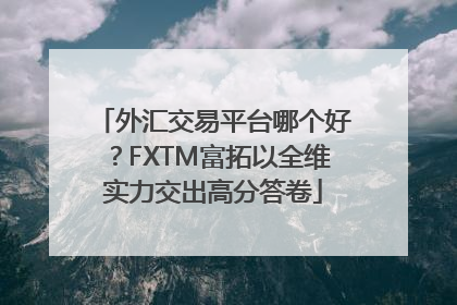 外汇交易平台哪个好？FXTM富拓以全维实力交出高分答卷
