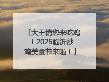 大王请您来吃鸡！2025临沂炒鸡美食节来啦！