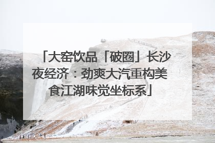 大窑饮品「破圈」长沙夜经济：劲爽大汽重构美食江湖味觉坐标系