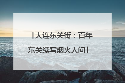 大连东关街：百年东关续写烟火人间