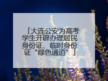 大连公安为高考学生开辟办理居民身份证、临时身份证“绿色通道”