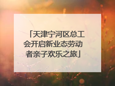 天津宁河区总工会开启新业态劳动者亲子欢乐之旅