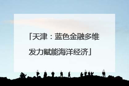 天津：蓝色金融多维发力赋能海洋经济