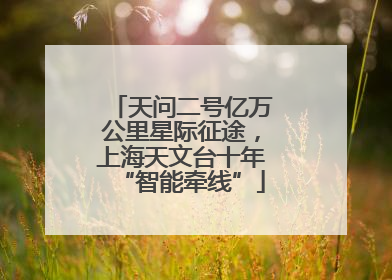 天问二号亿万公里星际征途，上海天文台十年“智能牵线”
