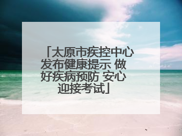 太原市疾控中心发布健康提示 做好疾病预防 安心迎接考试