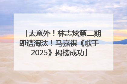 太意外！林志炫第二期即遭淘汰！马嘉祺《歌手2025》揭榜成功