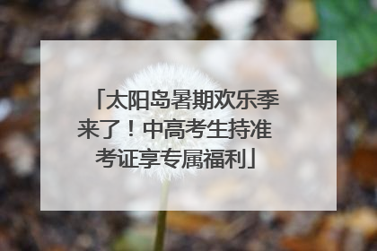 太阳岛暑期欢乐季来了！中高考生持准考证享专属福利