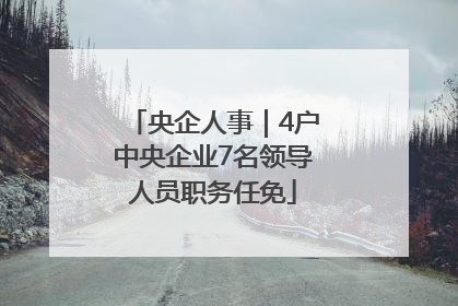 央企人事｜4户中央企业7名领导人员职务任免