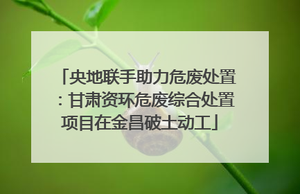 央地联手助力危废处置：甘肃资环危废综合处置项目在金昌破土动工