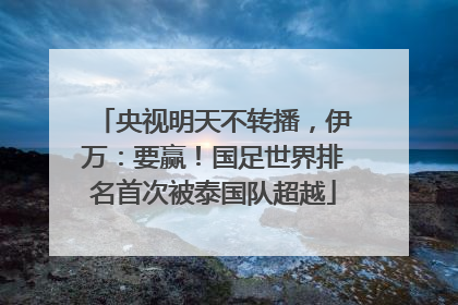 央视明天不转播，伊万：要赢！国足世界排名首次被泰国队超越