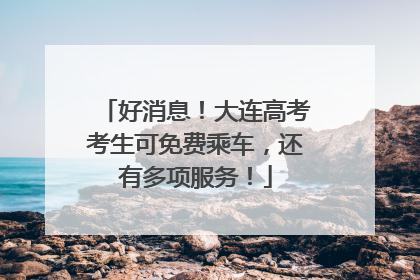 好消息！大连高考考生可免费乘车，还有多项服务！