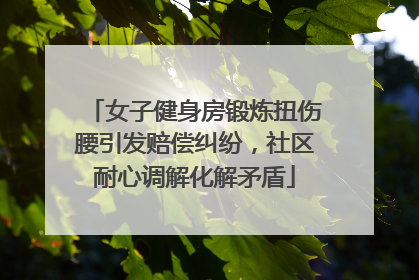 女子健身房锻炼扭伤腰引发赔偿纠纷，社区耐心调解化解矛盾