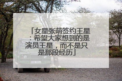 女星张萌签约王星：希望大家想到的是演员王星，而不是只是那段经历