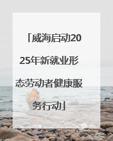 威海启动2025年新就业形态劳动者健康服务行动