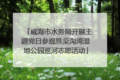 威海市水务局开展主题党日参观暨桑沟湾湿地公园巡河志愿活动