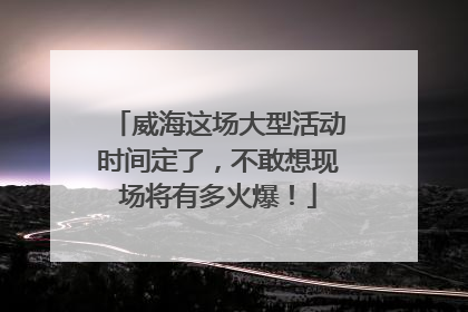 威海这场大型活动时间定了，不敢想现场将有多火爆！