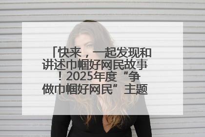 快来，一起发现和讲述巾帼好网民故事！2025年度“争做巾帼好网民”主题活动火热开启