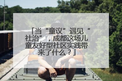 当“童议”遇见“社治”，成都这场儿童友好型社区实践带来了什么？