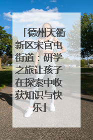 德州天衢新区宋官屯街道：研学之旅让孩子在探索中收获知识与快乐