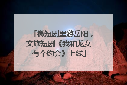 微短剧里游岳阳，文旅短剧《我和龙女有个约会》上线