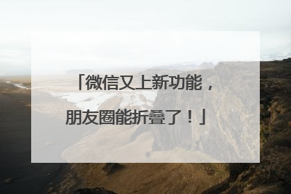 微信又上新功能，朋友圈能折叠了！
