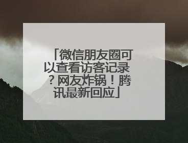 微信朋友圈可以查看访客记录？网友炸锅！腾讯最新回应