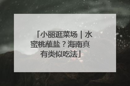 小丽逛菜场｜水蜜桃蘸盐？海南真有类似吃法