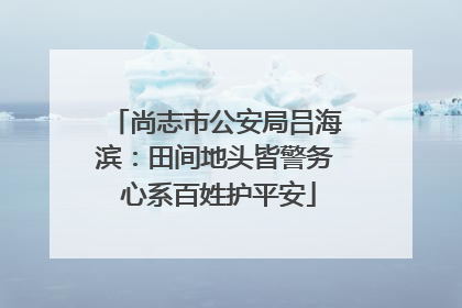 尚志市公安局吕海滨：田间地头皆警务 心系百姓护平安