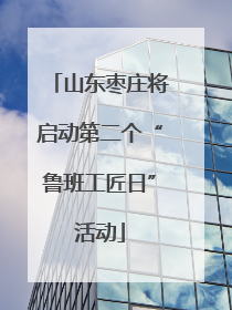山东枣庄将启动第二个“鲁班工匠日”活动