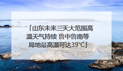 山东未来三天大范围高温天气持续 鲁中鲁南等局地最高温可达39℃
