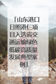 山东港口日照港仨项目入选省交通运输绿色低碳高质量发展典型案例