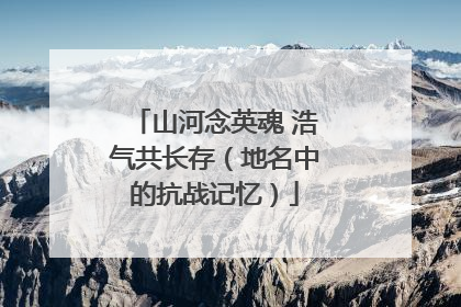 山河念英魂 浩气共长存（地名中的抗战记忆）