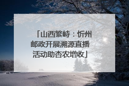 山西繁峙：忻州邮政开展溯源直播活动助杏农增收