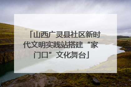 山西广灵县社区新时代文明实践站搭建“家门口”文化舞台