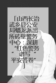 山西长治武乡县公安局蟠龙派出所砖壁警务中心：深耕“红色警务” 谱写“平安答卷”