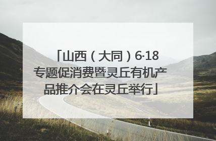 山西（大同）6·18专题促消费暨灵丘有机产品推介会在灵丘举行
