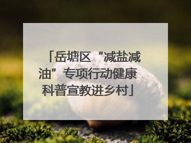 岳塘区“减盐减油”专项行动健康科普宣教进乡村