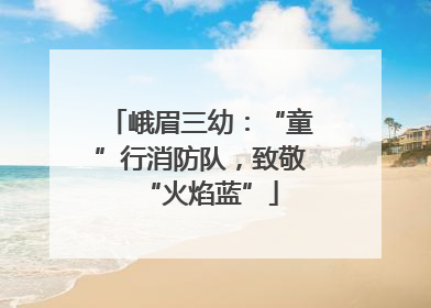 峨眉三幼：“童”行消防队，致敬“火焰蓝”