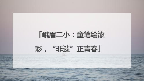 峨眉二小：童笔绘漆彩，“非遗”正青春