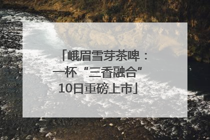 峨眉雪芽茶啤：一杯“三香融合”10日重磅上市