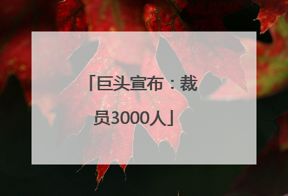 巨头宣布：裁员3000人