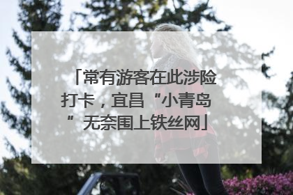 常有游客在此涉险打卡，宜昌“小青岛”无奈围上铁丝网