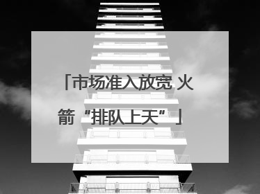 市场准入放宽 火箭“排队上天”