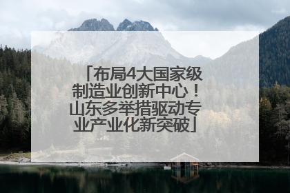 布局4大国家级制造业创新中心！山东多举措驱动专业产业化新突破