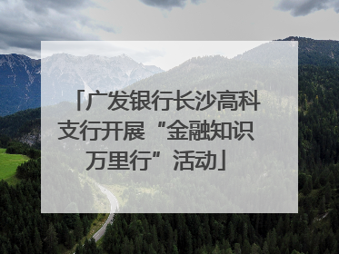 广发银行长沙高科支行开展“金融知识万里行”活动