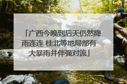 广西今晚到后天仍然降雨连连 桂北等地局部有大暴雨并伴强对流