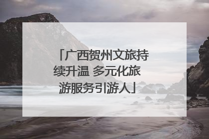 广西贺州文旅持续升温 多元化旅游服务引游人